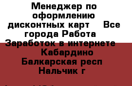 Менеджер по оформлению дисконтных карт  - Все города Работа » Заработок в интернете   . Кабардино-Балкарская респ.,Нальчик г.